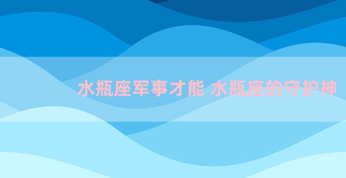 水瓶座军事才能 水瓶座的守护神